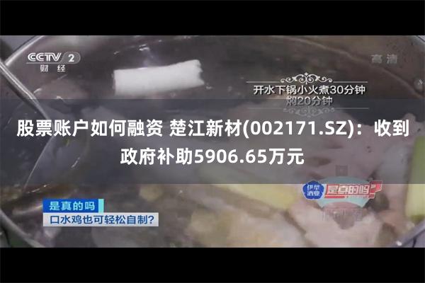 股票账户如何融资 楚江新材(002171.SZ)：收到政府补助5906.65万元