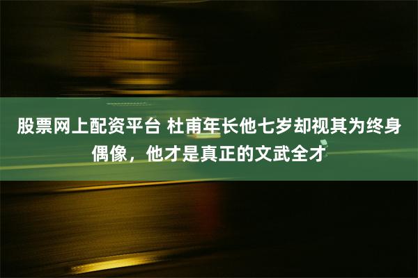 股票网上配资平台 杜甫年长他七岁却视其为终身偶像，他才是真正的文武全才