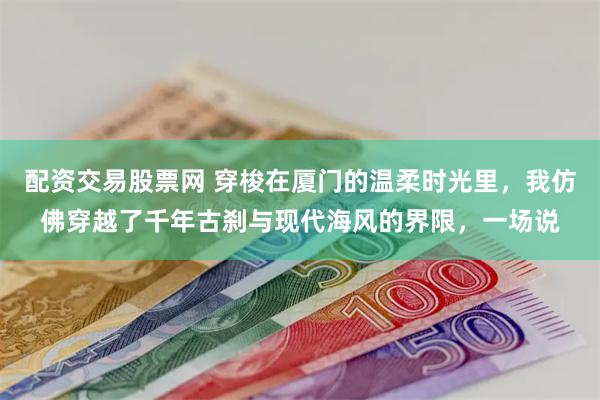 配资交易股票网 穿梭在厦门的温柔时光里，我仿佛穿越了千年古刹与现代海风的界限，一场说