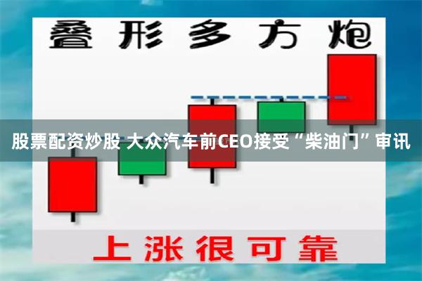 股票配资炒股 大众汽车前CEO接受“柴油门”审讯