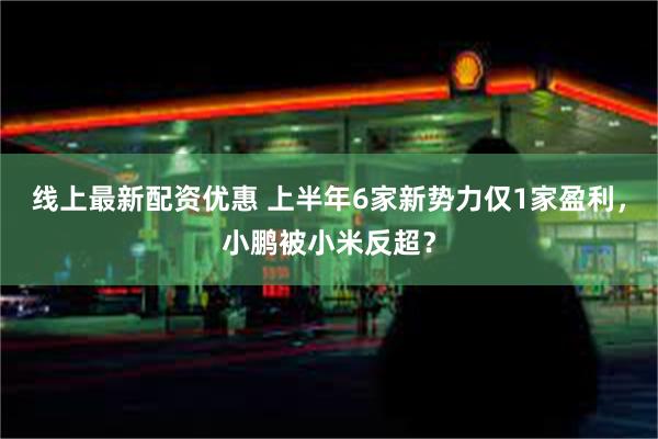 线上最新配资优惠 上半年6家新势力仅1家盈利，小鹏被小米反超？