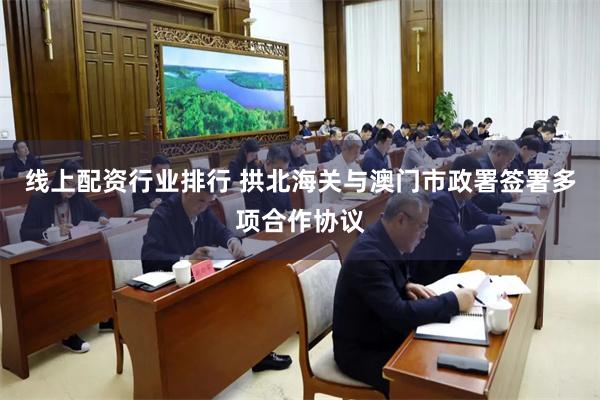 线上配资行业排行 拱北海关与澳门市政署签署多项合作协议