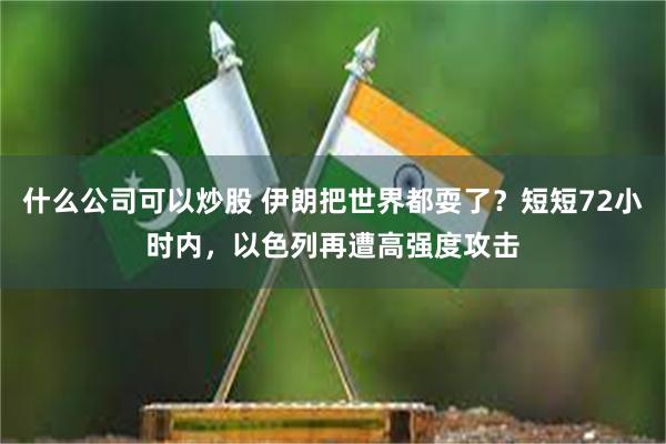 什么公司可以炒股 伊朗把世界都耍了？短短72小时内，以色列再遭高强度攻击