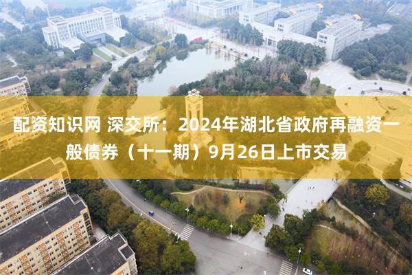 配资知识网 深交所：2024年湖北省政府再融资一般债券（十一期）9月26日上市交易