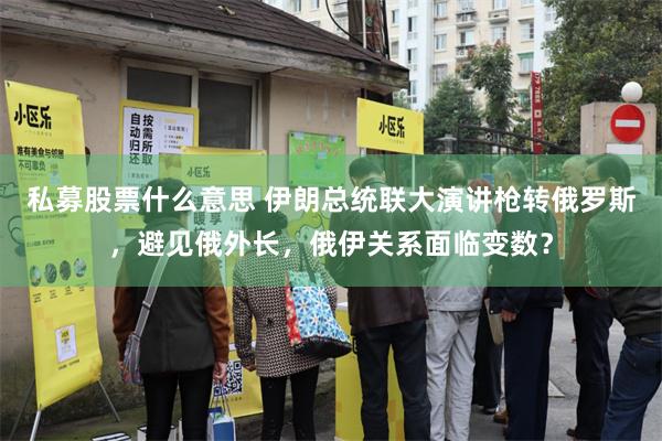 私募股票什么意思 伊朗总统联大演讲枪转俄罗斯，避见俄外长，俄伊关系面临变数？