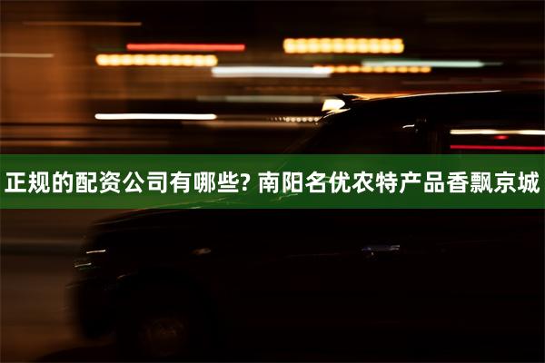 正规的配资公司有哪些? 南阳名优农特产品香飘京城