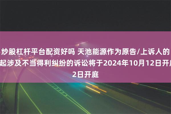 炒股杠杆平台配资好吗 天池能源作为原告/上诉人的1起涉及不当得利纠纷的诉讼将于2024年10月12日开庭