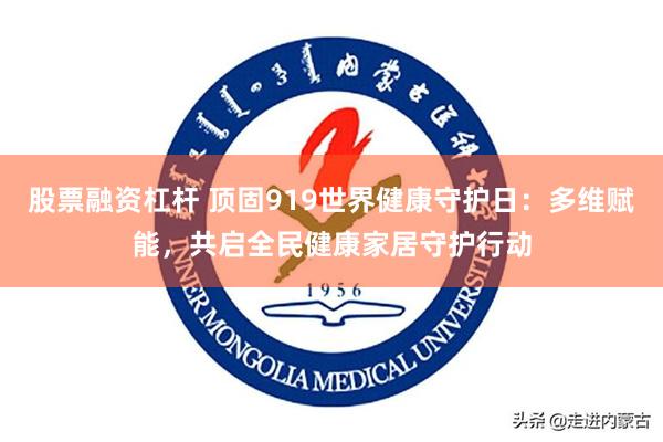 股票融资杠杆 顶固919世界健康守护日：多维赋能，共启全民健康家居守护行动