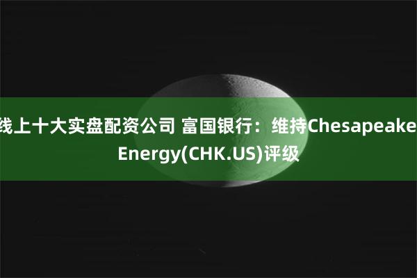 线上十大实盘配资公司 富国银行：维持Chesapeake Energy(CHK.US)评级