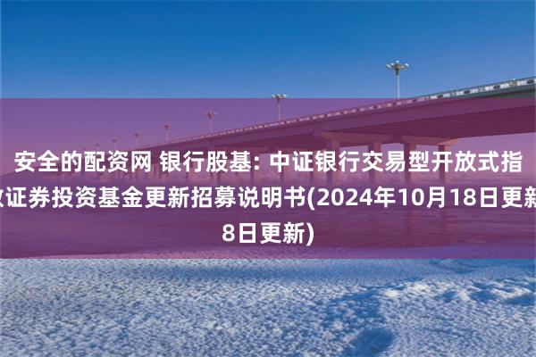 安全的配资网 银行股基: 中证银行交易型开放式指数证券投资基金更新招募说明书(2024年10月18日更新)