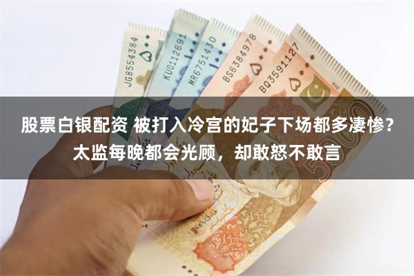 股票白银配资 被打入冷宫的妃子下场都多凄惨？太监每晚都会光顾，却敢怒不敢言