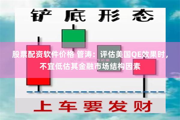 股票配资软件价格 管涛：评估美国QE效果时，不宜低估其金融市场结构因素