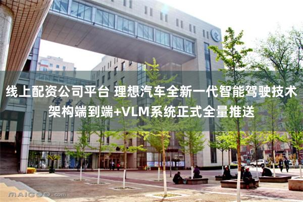 线上配资公司平台 理想汽车全新一代智能驾驶技术架构端到端+VLM系统正式全量推送