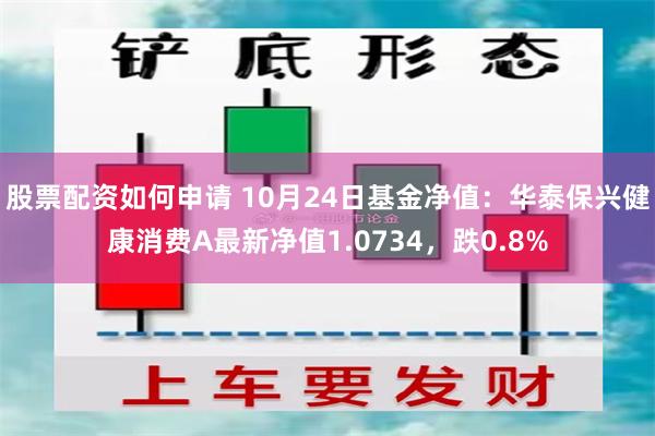 股票配资如何申请 10月24日基金净值：华泰保兴健康消费A最新净值1.0734，跌0.8%