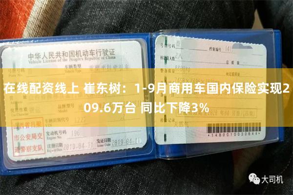 在线配资线上 崔东树：1-9月商用车国内保险实现209.6万台 同比下降3%