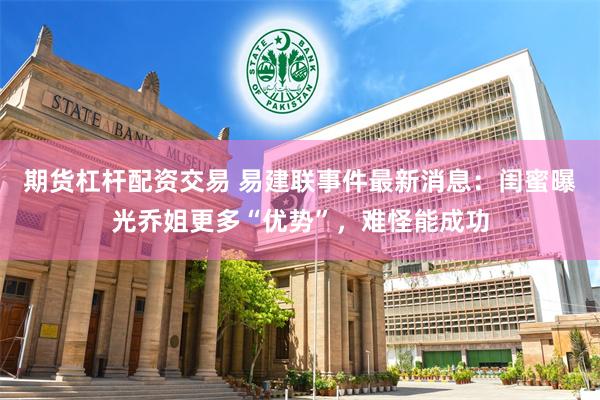 期货杠杆配资交易 易建联事件最新消息：闺蜜曝光乔姐更多“优势”，难怪能成功