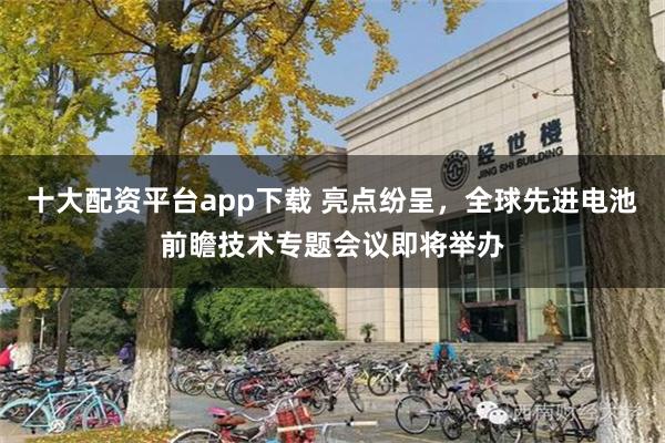 十大配资平台app下载 亮点纷呈，全球先进电池前瞻技术专题会议即将举办