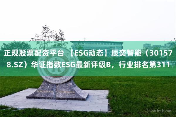 正规股票配资平台 【ESG动态】辰奕智能（301578.SZ）华证指数ESG最新评级B，行业排名第311