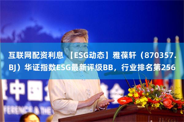 互联网配资利息 【ESG动态】雅葆轩（870357.BJ）华证指数ESG最新评级BB，行业排名第256