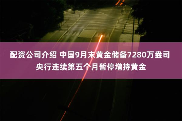 配资公司介绍 中国9月末黄金储备7280万盎司 央行连续第五个月暂停增持黄金