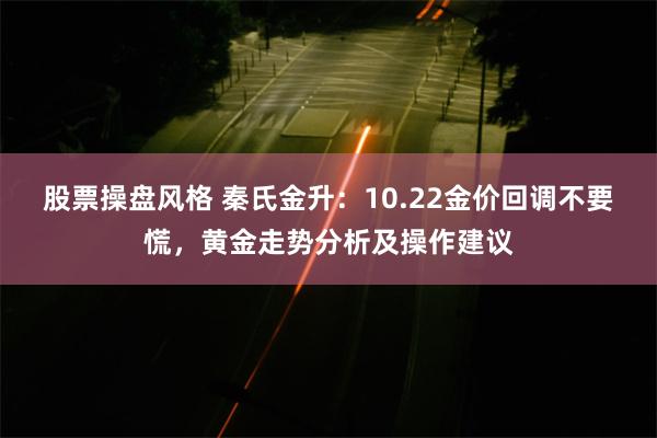 股票操盘风格 秦氏金升：10.22金价回调不要慌，黄金走势分析及操作建议