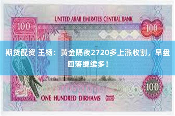 期货配资 王杨：黄金隔夜2720多上涨收割，早盘回落继续多！