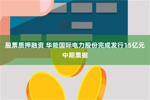 股票质押融资 华能国际电力股份完成发行15亿元中期票据