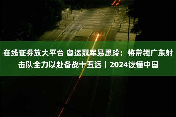 在线证劵放大平台 奥运冠军易思玲：将带领广东射击队全力以赴备战十五运｜2024读懂中国