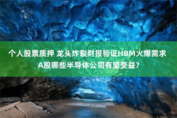 个人股票质押 龙头炸裂财报验证HBM火爆需求 A股哪些半导体公司有望受益？