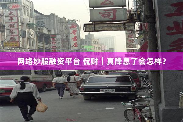 网络炒股融资平台 侃财｜真降息了会怎样？