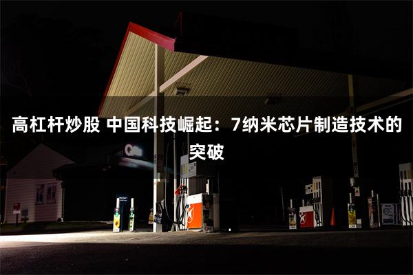 高杠杆炒股 中国科技崛起：7纳米芯片制造技术的突破