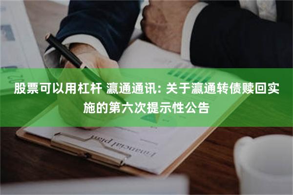 股票可以用杠杆 瀛通通讯: 关于瀛通转债赎回实施的第六次提示性公告