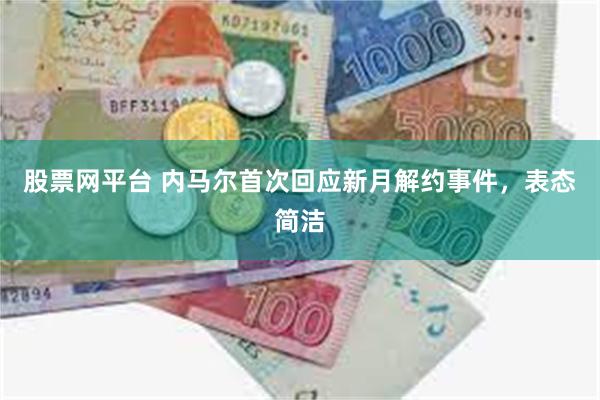 股票网平台 内马尔首次回应新月解约事件，表态简洁