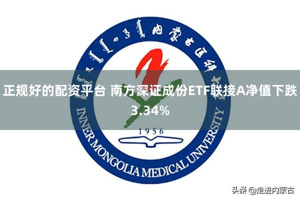 正规好的配资平台 南方深证成份ETF联接A净值下跌3.34%