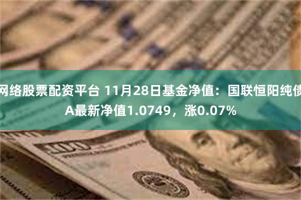 网络股票配资平台 11月28日基金净值：国联恒阳纯债A最新净值1.0749，涨0.07%