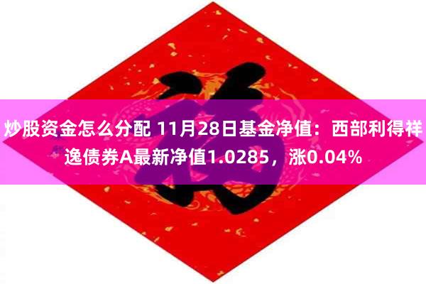 炒股资金怎么分配 11月28日基金净值：西部利得祥逸债券A最新净值1.0285，涨0.04%