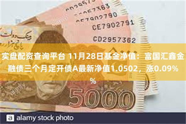 实盘配资查询平台 11月28日基金净值：富国汇鑫金融债三个月定开债A最新净值1.0502，涨0.09%