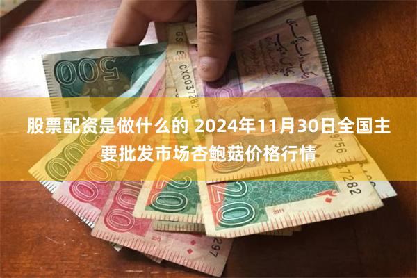 股票配资是做什么的 2024年11月30日全国主要批发市场杏鲍菇价格行情