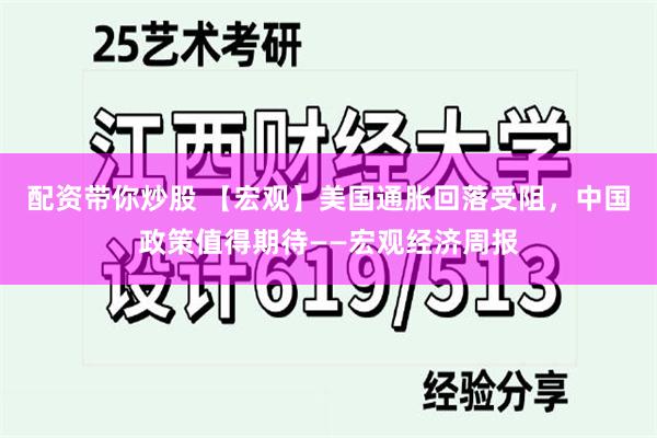 配资带你炒股 【宏观】美国通胀回落受阻，中国政策值得期待——宏观经济周报