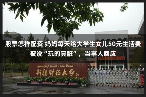 股票怎样配资 妈妈每天给大学生女儿50元生活费被说“玩的真脏”，当事人回应