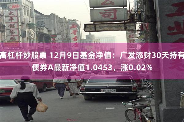 高杠杆炒股票 12月9日基金净值：广发添财30天持有债券A最新净值1.0453，涨0.02%