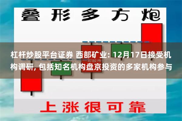 杠杆炒股平台证券 西部矿业: 12月17日接受机构调研, 包括知名机构盘京投资的多家机构参与