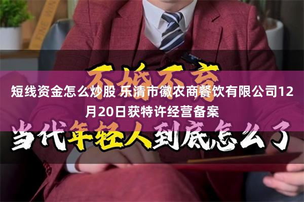 短线资金怎么炒股 乐清市徽农商餐饮有限公司12月20日获特许经营备案