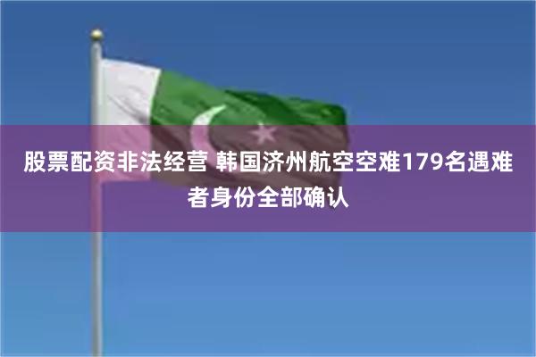 股票配资非法经营 韩国济州航空空难179名遇难者身份全部确认