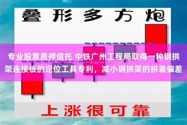 专业股票质押信托 中铁广州工程局取得一种钢拱架连接板的定位工具专利，减小钢拱架的拼装偏差