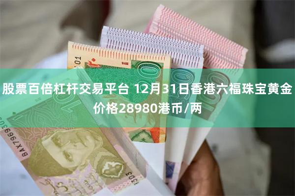 股票百倍杠杆交易平台 12月31日香港六福珠宝黄金价格28980港币/两