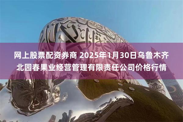 网上股票配资券商 2025年1月30日乌鲁木齐北园春果业经营管理有限责任公司价格行情