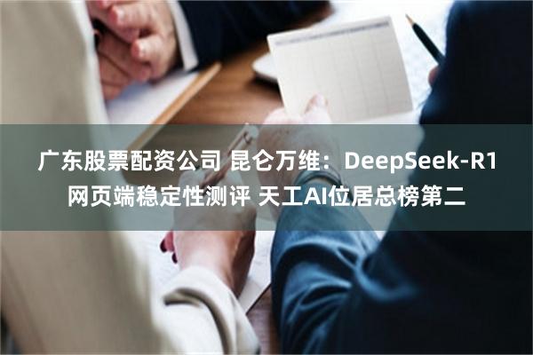 广东股票配资公司 昆仑万维：DeepSeek-R1网页端稳定性测评 天工AI位居总榜第二