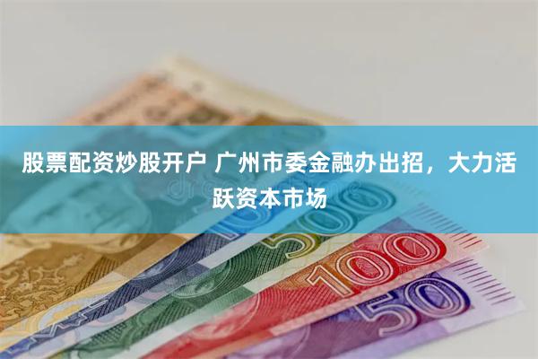 股票配资炒股开户 广州市委金融办出招，大力活跃资本市场