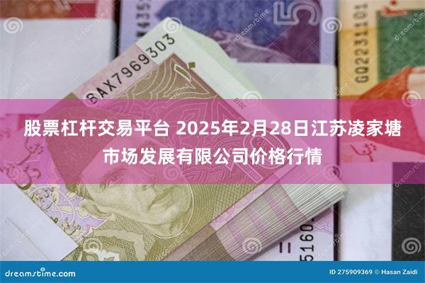 股票杠杆交易平台 2025年2月28日江苏凌家塘市场发展有限公司价格行情